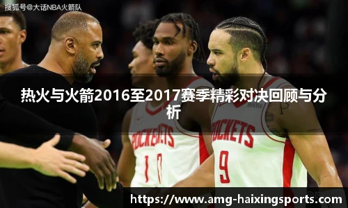 热火与火箭2016至2017赛季精彩对决回顾与分析