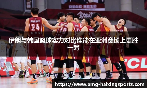 伊朗与韩国篮球实力对比谁能在亚洲赛场上更胜一筹