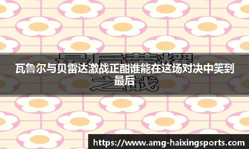 瓦鲁尔与贝雷达激战正酣谁能在这场对决中笑到最后