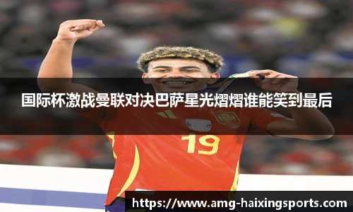 国际杯激战曼联对决巴萨星光熠熠谁能笑到最后