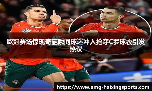 欧冠赛场惊现奇葩瞬间球迷冲入抢夺C罗球衣引发热议